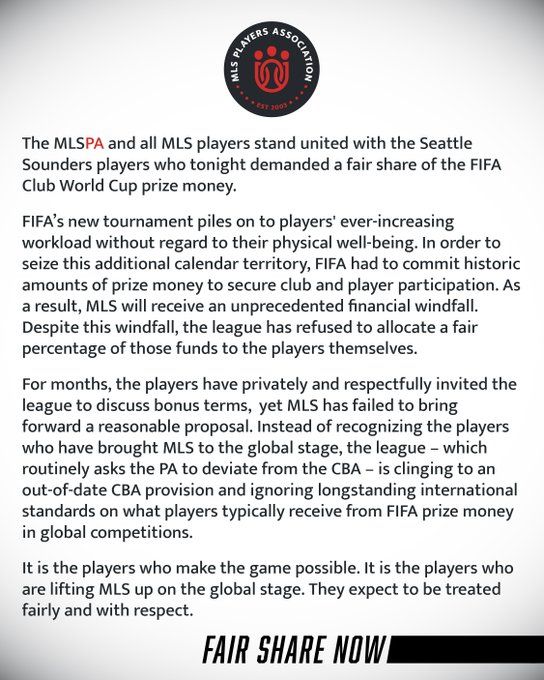 MLSPA statement in full: The MLSPA and all MLS players stand united with the Seattle Sounders players who tonight demanded a fair share of the FIFA Club World Cup prize money.
FIFA's new tournament piles on to players' ever-increasing workload without regard to their physical well-being. In order to seize this additional calendar territory, FIFA had to commit historic amounts of prize money to secure club and player participation. As a result, MLS will receive an unprecedented financial windfall. Despite this windfall, the league has refused to allocate a fair percentage of those funds to the players themselves.
For months, the players have privately and respectfully invited the league to discuss bonus terms, yet MLS has failed to bring forward a reasonable proposal. Instead of recognizing the players who have brought MLS to the global stage, the league - which routinely asks the PA to deviate from the CBA - is clinging to an out-of-date CBA provision and ignoring longstanding international standards on what players typically receive from FIFA prize money in global competitions.
It is the players who make the game possible. It is the players who are lifting MLS up on the global stage. They expect to be treated fairly and with respect.
FAIR SHARE NOW