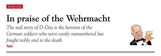 Opening of a Spectator article by Taki Theodoracopulos titled “In praise of the Wehrmacht”

“The real story of D-Day is the heroism of the German soldiers who were vastly outnumbered but fought nobly & to the death”