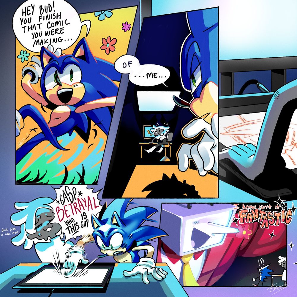 A comic showing Sonic skidding to a halt happily: Hey Bud! You finish that comic you were making... of ...me...
He squints at the artist at their desk. On her tablet, a sketch of Tenna from Deltarune.
Sonic zooms up and jabs his finger at the screen: *gasp* BETRAYAL Who is THIS guy
The artist quietly: (don't poke it like that)
Suddenly Tenna reveals himself hugely in the panel. The artstyle is now lineless: I know isn't it FANTASTIC