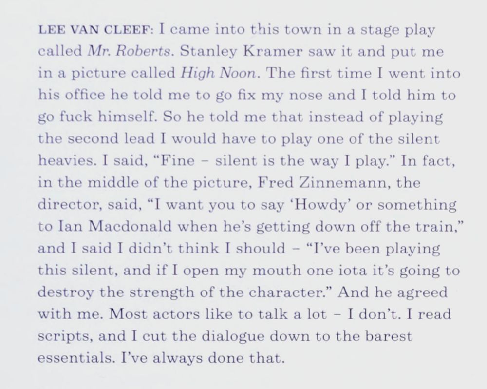 text reads: "LEE VAN CLEEF: I came into this town in a stage play called Mr. Roberts. Stanley Kramer saw it and put me in a picture called High Noon. The first time I went into his office he told me to go fix my nose and I told him to go fuck himself. So he told me that instead of playing the second lead I would have to play one of the silent heavies. I said, 'Fine - silent is the way I play.' In fact, in the middle of the picture, Fred Zinnemann, the director, said, 'I want you to say 'Howdy' or something to Ian Macdonald when he's getting down off the train,' and I said I didn't think I should - 'I've been playing this silent, and if I open my mouth one iota it's going to destroy the strength of the character.' And he agreed with me. Most actors like to talk a lot - I don't. I read scripts, and I cut the dialogue down to the barest essentials. I've always done that."