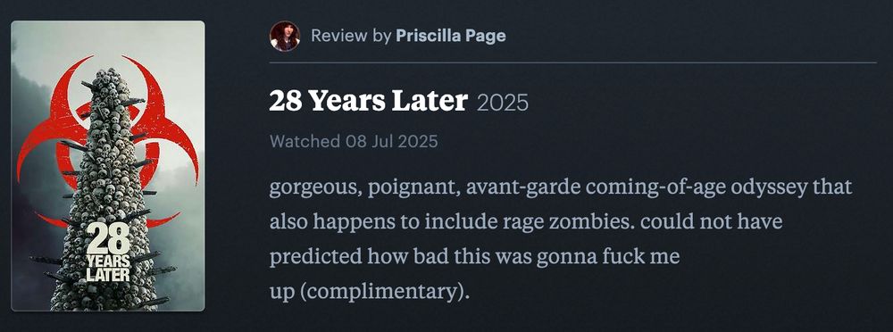 my letterboxd review of 28 Years Later that reads: "gorgeous, poignant, avant-garde coming-of-age odyssey that also happens to include rage zombies. could not have predicted how bad this was gonna fuck me up (complimentary)."