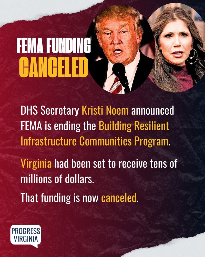 Portraits of Donald Trump and Kristi Noem.
Text: FEMA Funding Canceled
DHS Secretary Kristi Noem announced FEMA is ending the Building Resilient Infrastructure Communities Program. Virginia had been set to receive tens of millions of dollars. That funding is now canceled.