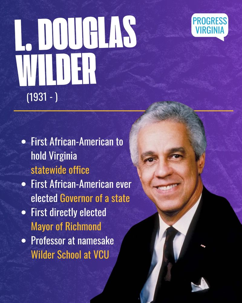 L. Douglas Wilder (1931 - )
- First African-American to hold Virginia statewide office
- First African-American ever elected Governor of a state 
- First directly elected Mayor of Richmond 
- Professor at namesake Wilder School at VCU