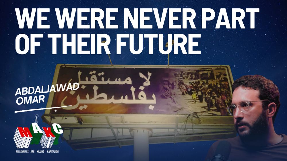 We Were Never Part of Their Future: Shameless Power & War as Symptom of Failure with Abdaljawad Omar; in the background a billboard which reads "No Future in Palestine" (in Arabic) showing Palestinians being displaced in Gaza, set up by an Israeli settler in the West Bank; against a night sky; in the foreground Abdaljawad Omar in the bottom right corner; MAKC logo in the bottom left corner
