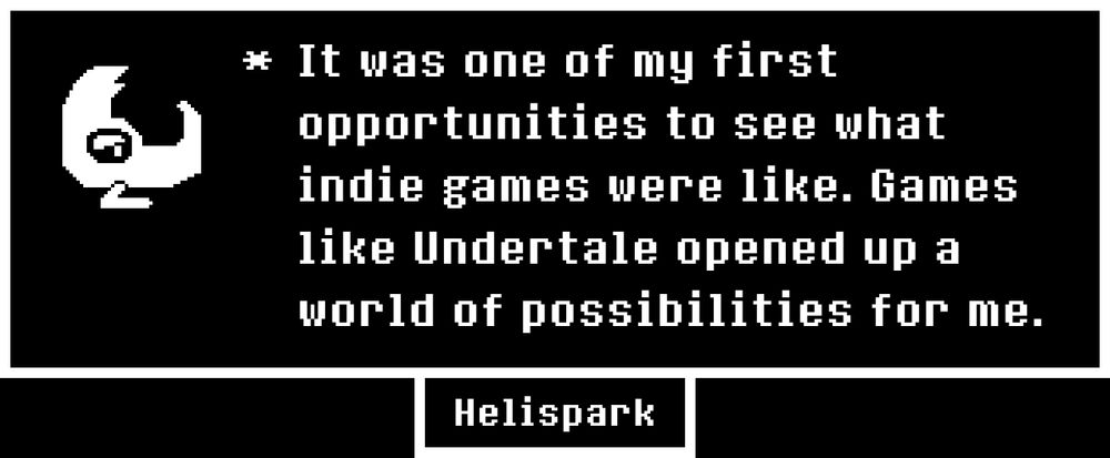 It was one of my first opportunities to see what indie games were like. Games like Undertale opened up a world of possibilities for me.