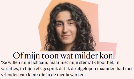 Of mijn toon wat milder kon
‘Ze willen mijn lichaam, maar niet mijn stem.” Ik hoor het, in
variaties, in bijna elk gesprek dat ik de afgelopen maanden had met
vrienden van kleur die in de media werken.
