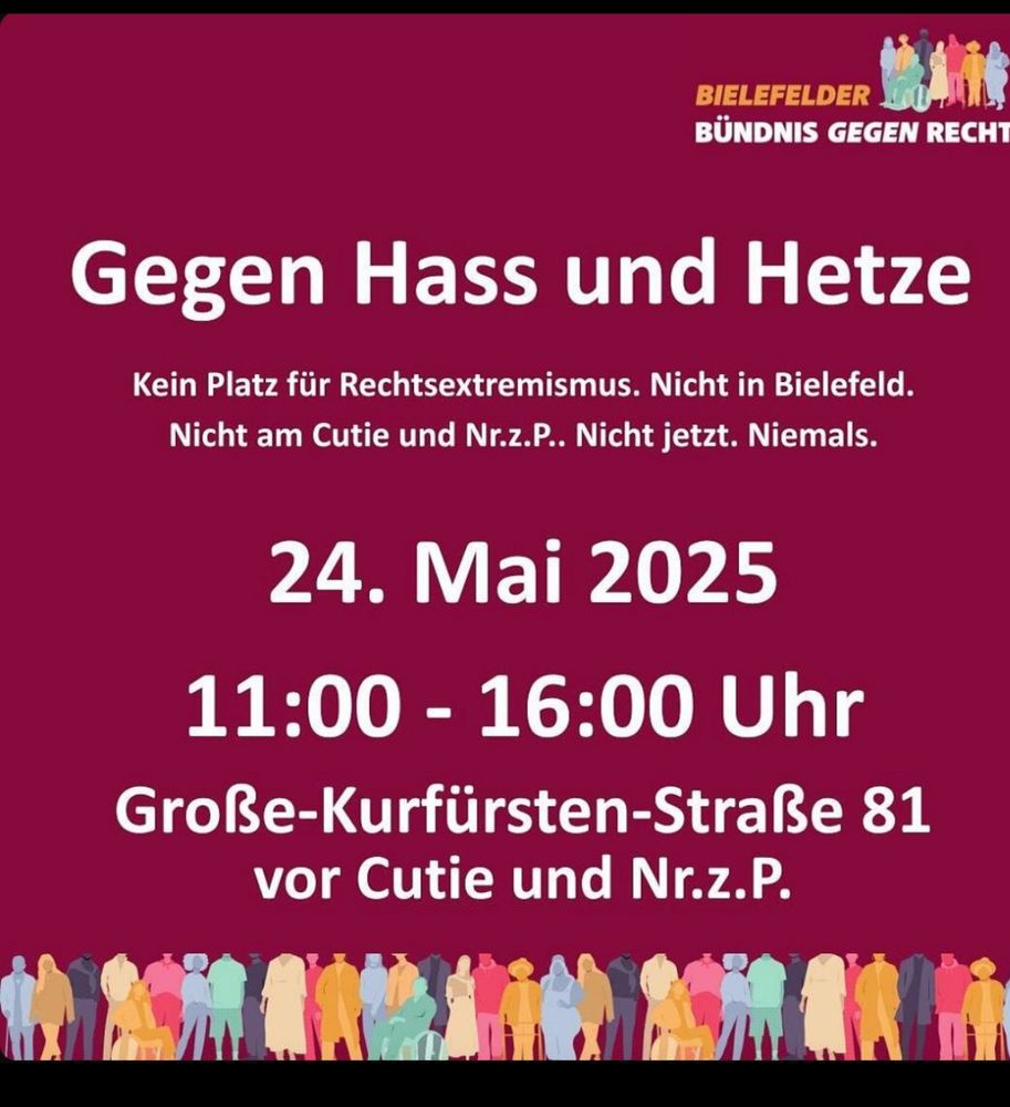 Plakat mit Veranstaltungshinweis auf dunkelrotem Hintergrund. Oben rechts steht das Logo „Bielefelder Bündnis gegen Rechts“ mit einer Gruppe bunter, stilisierter Menschen. In der Mitte steht in großer weißer Schrift: „Gegen Hass und Hetze“. Darunter: „Kein Platz für Rechtsextremismus. Nicht in Bielefeld. Nicht am Cutie und Nr.z.P.. Nicht jetzt. Niemals.“  Es folgt der Termin: „24. Mai 2025“, darunter die Uhrzeit: „11:00 - 16:00 Uhr“. Anschließend der Ort: „Große-Kurfürsten-Straße 81 vor Cutie und Nr.z.P.“  Am unteren Rand des Plakats sind viele bunte, stilisierte Menschen nebeneinander abgebildet.
