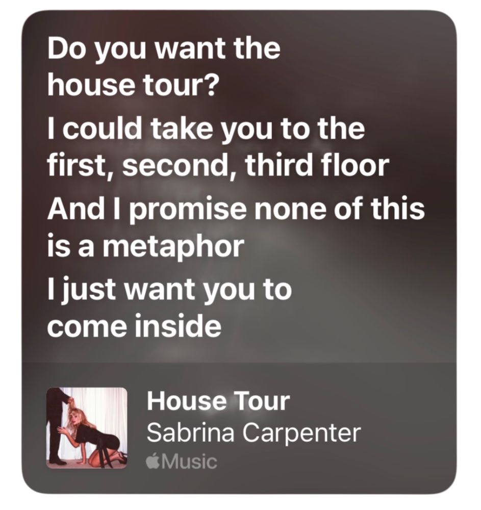 An Apple Music lyric card for the song « House Tour » by Sabrina Carpenter showing the lyrics « do you want the house tour ? / I could take you to the first, second, third floor / And I promise none of this is a metaphor / I just want you to come inside »