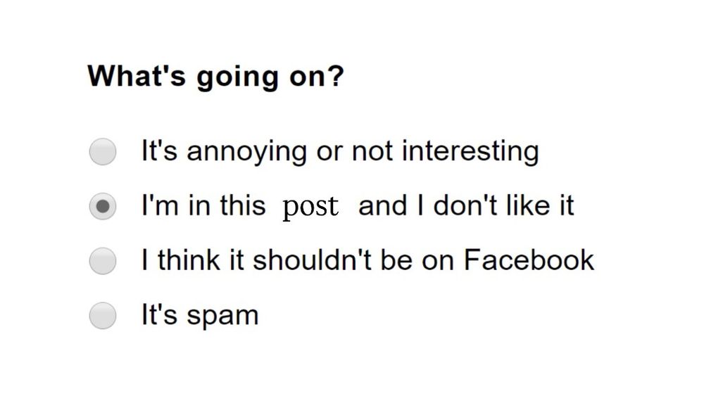 an old report function on Facebook, saying « what’s going on? » and showing four options :
- « it’s annoying or not interesting »
- « I’m in this post and I don’t like it » (this option is the one that’s selected)
- « I think it shouldn’t be on Facebook »
- « it’s spam »
