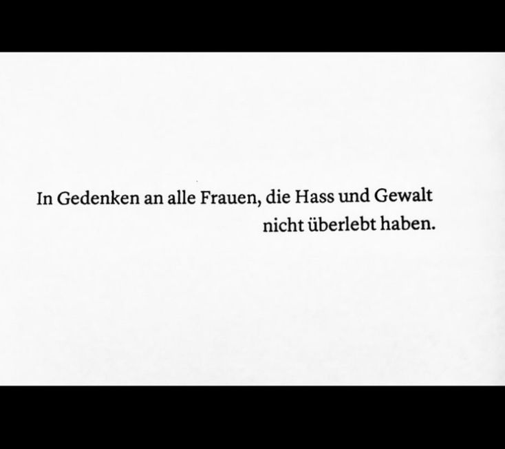 In Gedanken an alle Frauen, die Hass und Gewalt nicht überlebt haben.