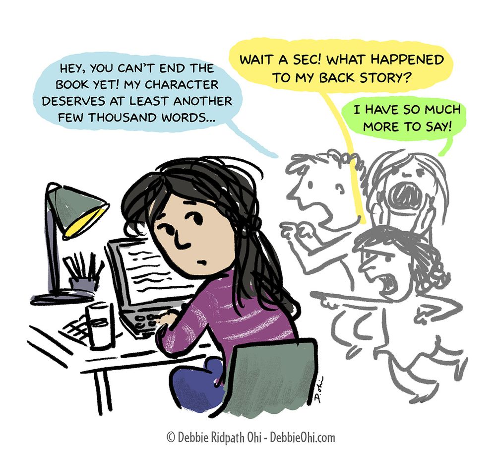 Cartoon of a writer sitting at a desk with a laptop, looking back at shouting, ghost-like characters. One speech bubble says, "Hey, you can’t end the book yet! My character deserves at least another few thousand words..." Another says, "Wait a sec! What happened to my back story?" and a third says, "I have so much more to say!" Caption at bottom credits Debbie Ridpath Ohi and her website.