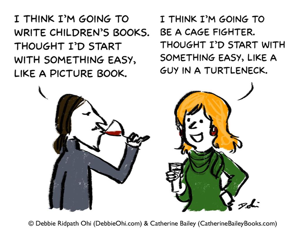 Cartoon of two people having a conversation. The person on the left says, “I think I’m going to write children’s books. Thought I’d start with something easy, like a picture book,” while sipping wine. The person on the right responds, “I think I’m going to be a cage fighter. Thought I’d start with something easy, like a guy in a turtleneck,” while holding a drink. Comic by Debbie Ridpath Ohi and Catherine Bailey.