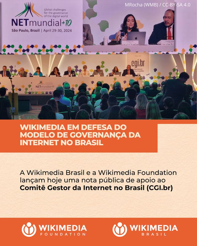 Fotografia de um evento com sobreposição de texto. Na parte superior, um banner lilás e branco com o texto "Global challenges for the governance of the digital world", "NETmundial+10", "São Paulo, Brazil | April 29-30, 2024". Abaixo do banner, uma mulher e um homem estão sentados em uma mesa de painel, com microfones à frente. Sobrepondo a imagem da plateia e do palco, uma faixa laranja com o texto em letras brancas maiúsculas: "WIKIMEDIA EM DEFESA DO MODELO DE GOVERNANÇA DA INTERNET NO BRASIL". Abaixo desta faixa, em um fundo bege claro, o texto: "A Wikimedia Brasil e a Wikimedia Foundation lançam hoje uma nota pública de apoio ao Comitê Gestor da Internet no Brasil (CGI.br)". Na parte inferior da imagem, sobre um fundo laranja mais escuro, estão os logotipos da "WIKIMEDIA FOUNDATION" à esquerda e "WIKIMEDIA BRASIL" à direita, ambos em branco. No canto superior direito da imagem, há a inscrição "MRocha (WMB) / CC-BY-SA 4.0".