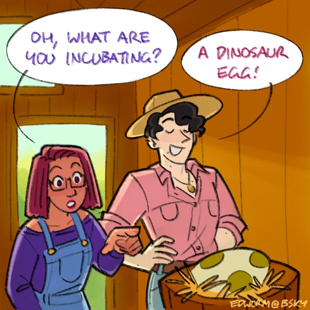Panel 1 of a comic. Maru from Stardew Valley and my farmer (Wesley, tall pale man with black hair, a pink button up, and a straw hat) stand in front of the egg incubator in the coop. There’s a large white egg with green spots nestled inside it. 
Text reads:
Maru - “Oh, what are you incubating?”
Wesley - “A dinosaur egg!” 
