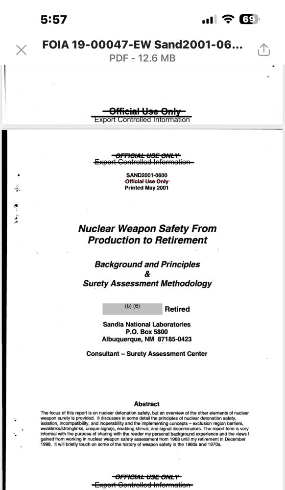 Export Colet Ution
AND2001-0600
ital May 2007
Nuclear Weapon Safety From Production to Retirement
Background and Principles
&
Surety Assessment Methodology
(b) (6)
Retired
Sandia National Laboratories
P.O. Box 5800
Albuquerque, NM 87185-0423
Consultant - Surety Assessment Center
Abstract
weaklinks/stronglinks, unique signals, enabling stimuli, and signal discriminators. The report tone is very informal with the purpose of sharing with the reader my personal background experience and the views I ained from working in nuclear weapon safety assessment from 1968 until my retirement in December
998. It will briefly touch on some of the history of weapon safety in the 1960s and 1970s
OFFICIAL USE ONLY
Export-Controlled Information