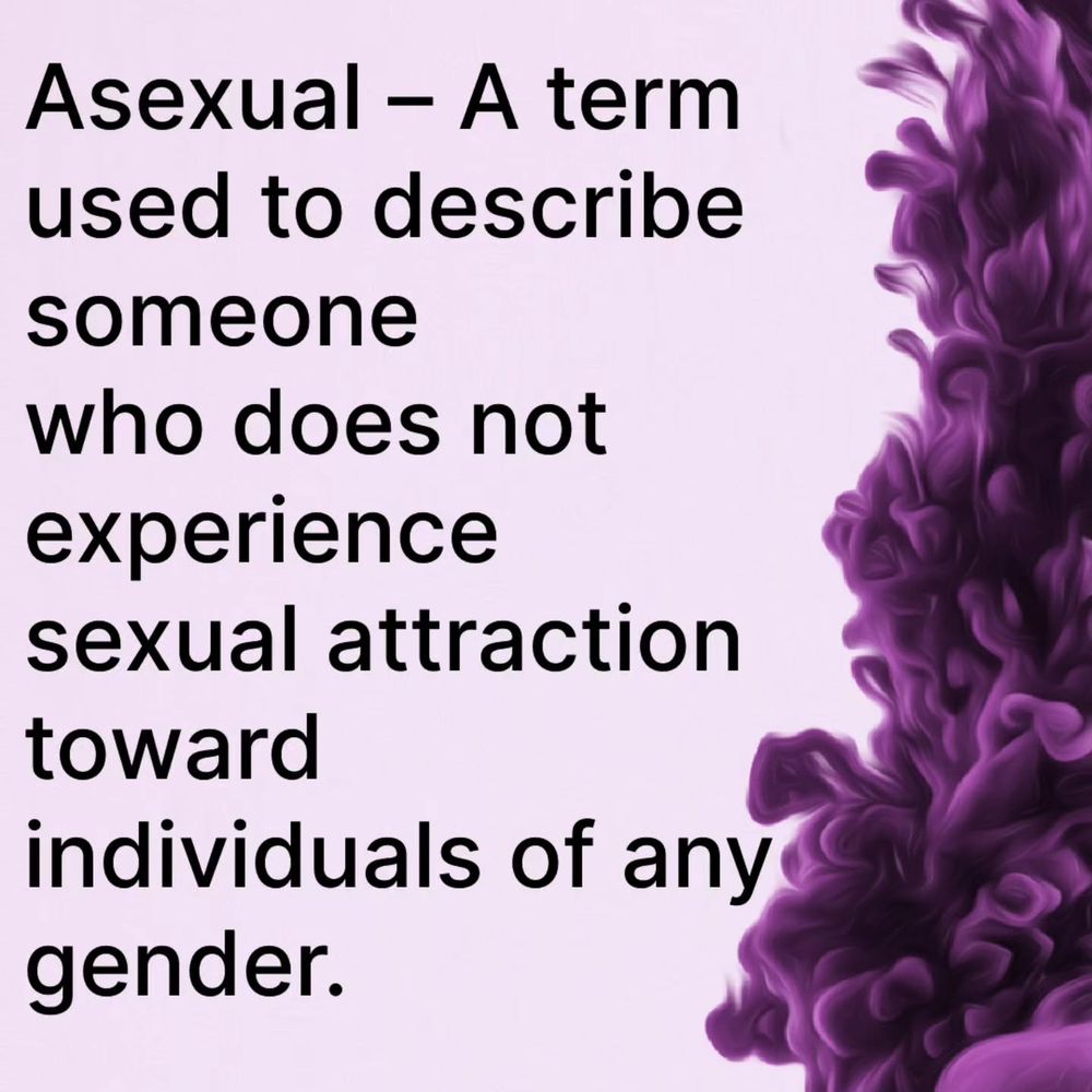 Asexual - A term used to describe someone who does not experience sexual attraction toward individuals of any gender.