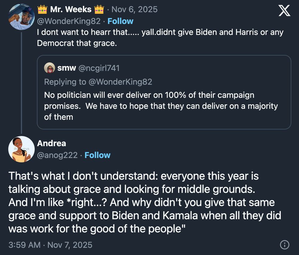 No politician will ever deliver on 100% of their campaign promises.  We have to hope that they can deliver on a majority of them

I dont want to hearr that..... yall.didnt give Biden and Harris or any Democrat that grace.

That's what I don't understand: everyone this year is talking about grace and looking for middle grounds.

And I'm like *right...? And why didn't you give that same grace and support to Biden and Kamala when all they did was work for the good of the people"