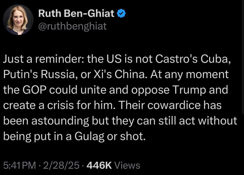 Tweet from Ruth Ben-Ghiat

@ruthbenghiat

Just a reminder: the US is not Castro's Cuba, Putin's Russia, or Xi's China. At any moment the GOP could unite and oppose Trump and create a crisis for him. Their cowardice has been astounding but they can still act without being put in a Gulag or shot.

5:41PM

2/28/25

446K Views