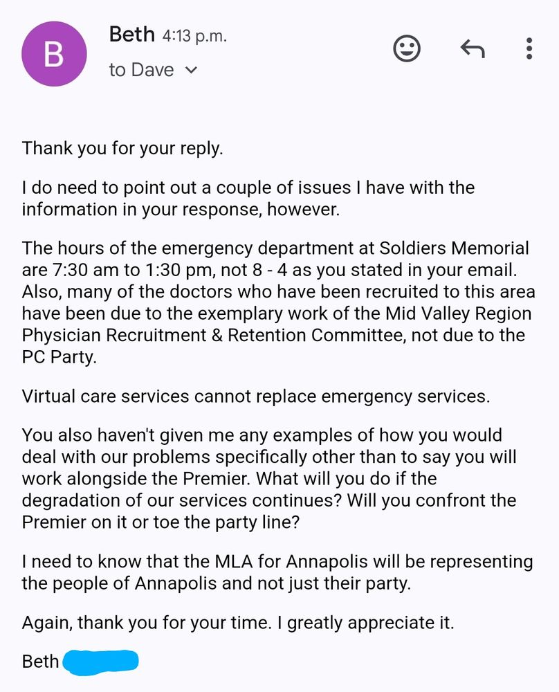 My response to David Bowlby's email. I corrected his information about the hours the ER is open in Middleton. They are actually open from 7:30 a.m. to 1:30 p.m. 5 or 6 days per week. I also pointed out that much of the recruitment of doctors in the area is due to the work done by the Mid Valley Region Physician Recruitment and Retention Committee. I mentioned that I need to know that the MLA representing our area will be representing the people and not just their party. 