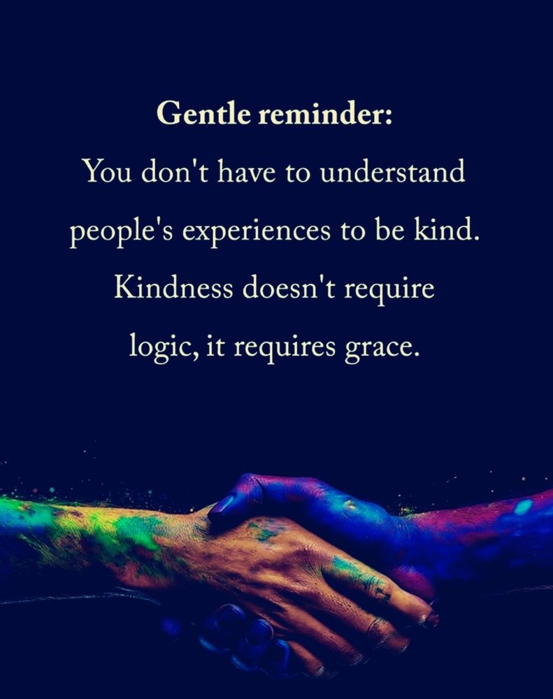 Gentle reminder. You don't have to understand people's experiences to be kind. Kindness doesn't require logic, it requires grace.