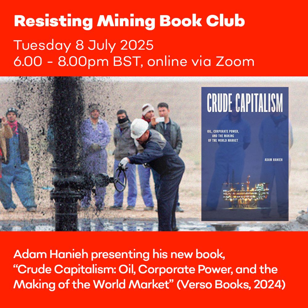 Image: oil workers stand around a pipeline gushing black oil upwards. Text: Resisting Mining Book Club
Wednesday 8 July 2025
6.00 - 8.00pm BST, online via Zoom
Adam Hanieh presenting his new book, “Crude Capitalism: Oil, Corporate Power, and the Making of the World Market” (Verso Books, 2024)
