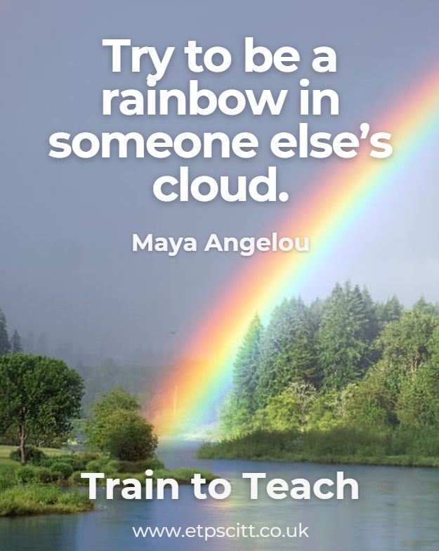 try to be a rainbow in someone else's cloud. Maya Angelou
