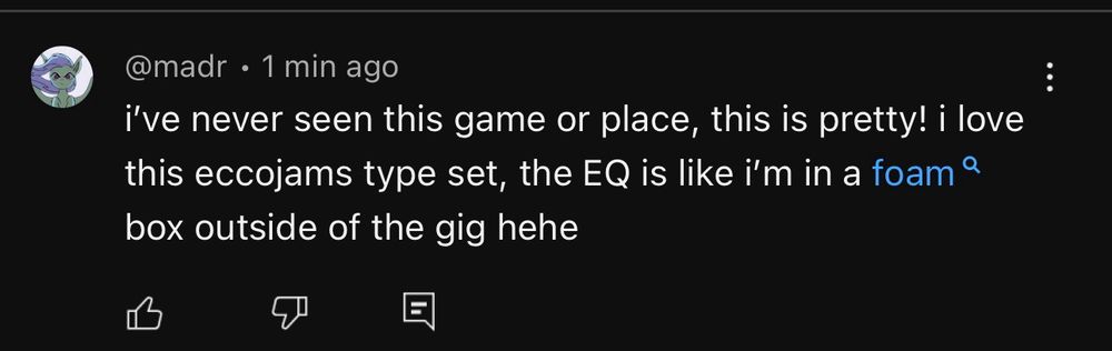 a youtube comment from me: “ never seen this game or place, this is pretty! I love this eccojams type set, the EQ is like i’m in a foam 🔍 box outside of the gig hehe” (the word foam has been automatically made into a hyperlink with a magnifying glass next to it)