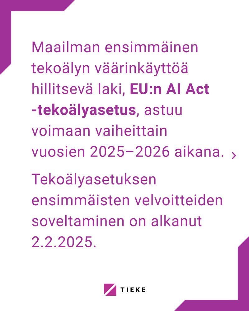 Maailman ensimmäinen tekoälyn väärinkäyttöä hillitsevä laki, EU:n AI Act -tekoälyasetus, astuu voimaan vaiheittain vuosien 2025 ja 2026 aikana. Ensimmäisten velvoitteiden soveltaminen on jo alkanut.