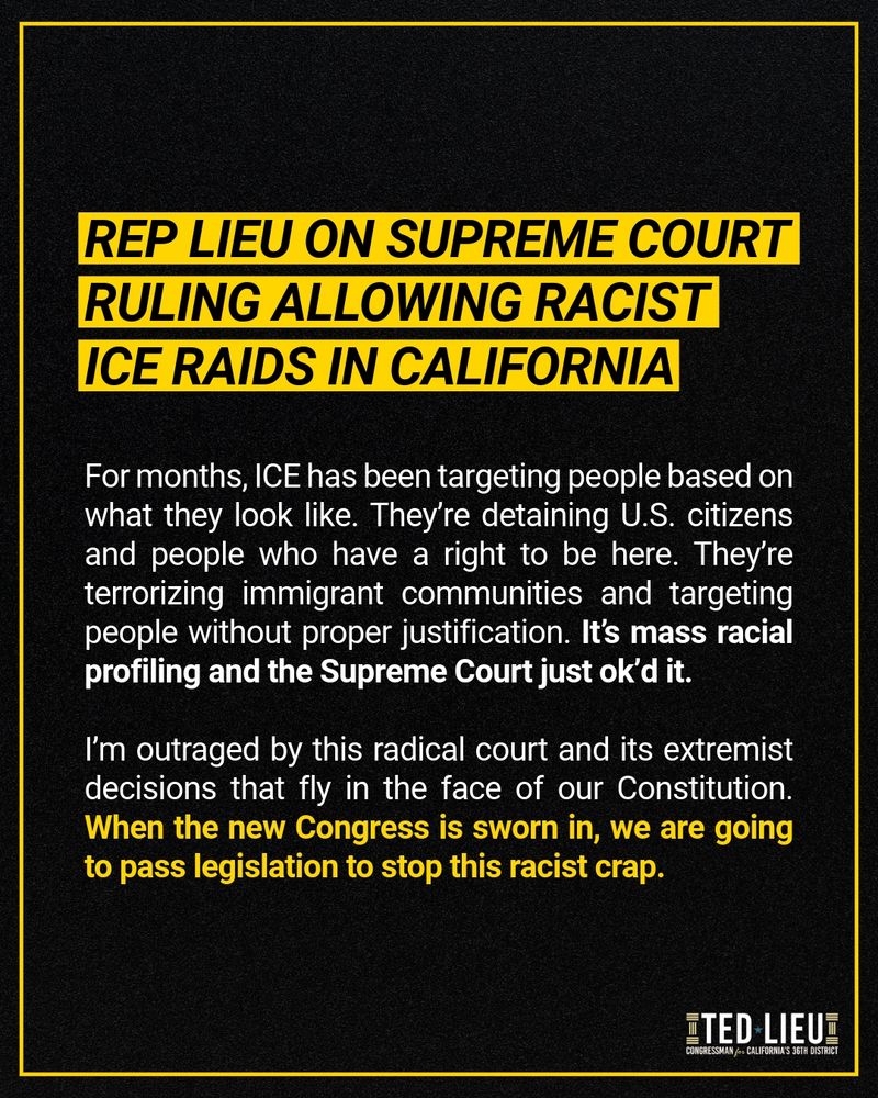 Statement graphic with headline: "Statement on Supreme Court’s ruling allowing racist ICE raids in California." Text below reads, "For months, ICE has been targeting people based on what they look like. They’re detaining U.S. citizens and people who have a right to be here. They’re terrorizing immigrant communities and targeting people without proper justification. It’s mass racial profiling and the Supreme Court just ok’d it. I’m outraged by this radical court and its extremist decisions that fly in the face of our Constitution. When the new Congress is sworn in, we are going to pass legislation to stop this racist crap."