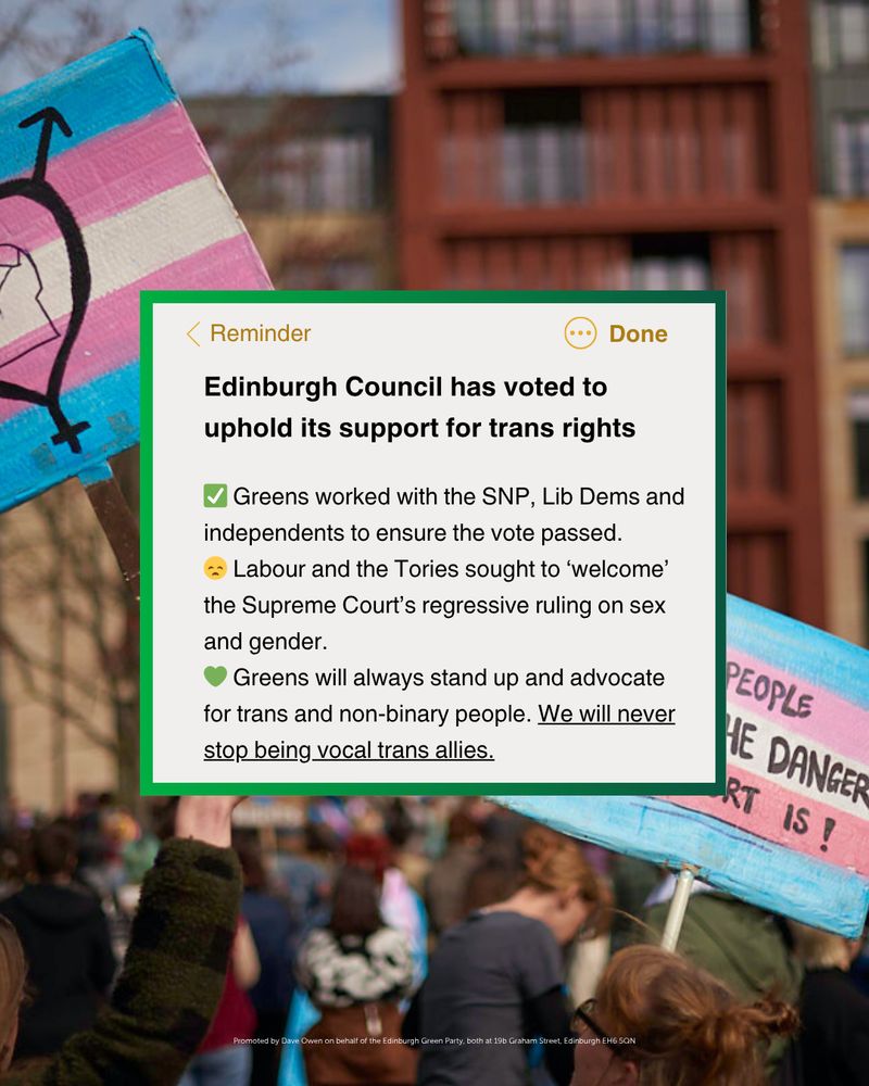 A graphic with a photo from a demonstration with the text: "Edinburgh Council has voted to uphold its support for trans rights. Greens Worked with the SNP, Lib Dems, and independents to ensure the vote passed. Labour and the Tories sought to 'welcome' the Supreme Court's regressive ruling on sex and gender. Greens will always stand up and advocate for trans and non-binary people. We will never stop being vocal trans allies."