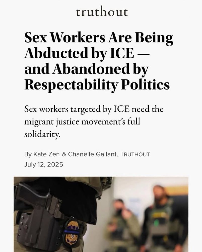 screenshot from a news article by truthout titled “Sex Workers Are Being Abducted by ICE - and Abandoned by Respectability Politics” by By Kate Zen & Chanelle Gallant dated July 12, 2025. body starts “Sex workers targeted by ICE need the migrant justice movement's full solidarity.”