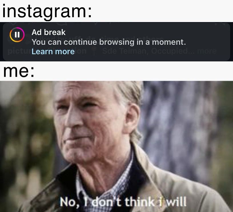 meme.  at the top it reads “instagram:” and then shows a screenshot of the popup that appears on instagram now that stops you from browsing while an ad plays.  the ad reads “ad break / you can continue browsing in a moment”. below that is says “me:” with a meme of a person confidently almost smugly saying “no, i don’t think i will”.