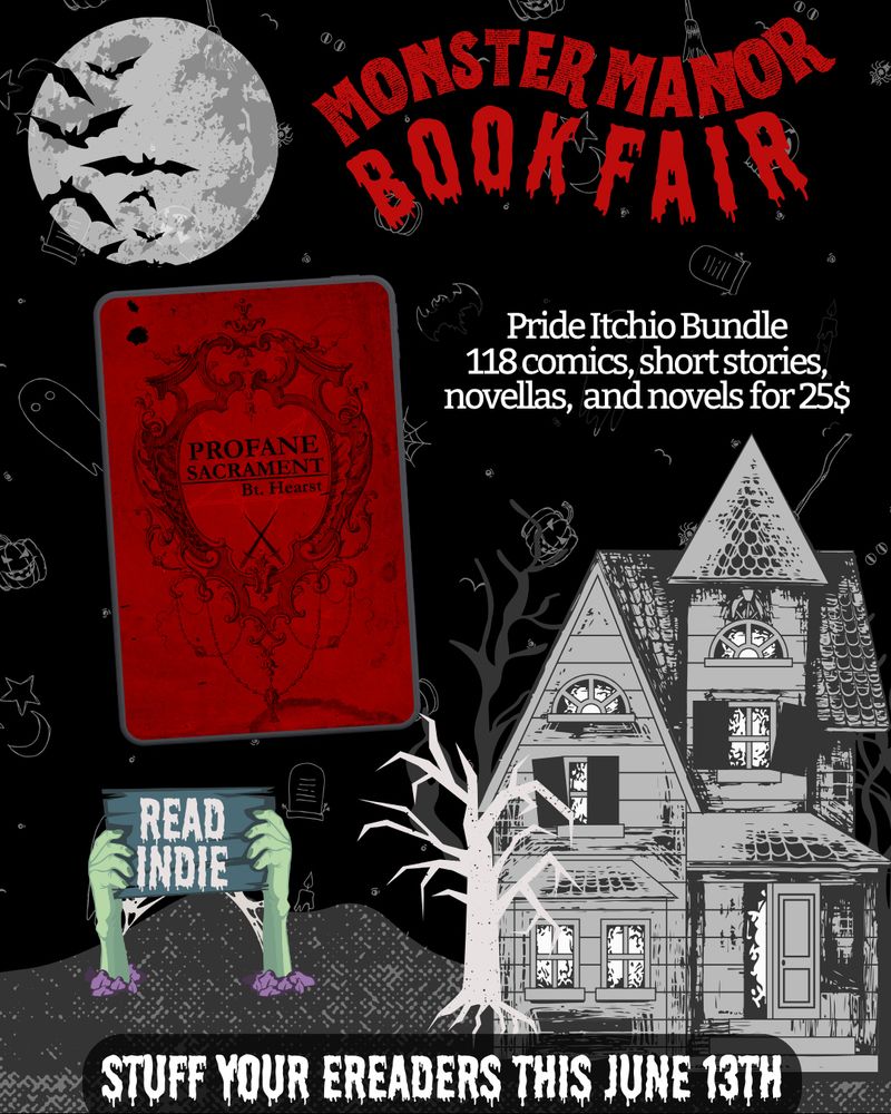 Promo image for the Monster Manor Book Fair. It's very Halloween-y, with ghost, bat, and pumpkin outlines floating in the background. There's a ramshackle, black and white house and two zombie hands sticking out of the ground holding a sign that says "read indie". The cover for PROFANE SACRAMENT is ominously floating beneath a full moon. There's white text that says "Pride Itchio Bundle, 118 comics, short stories, novellas, and novels for 25$. Stuff your ereaders this Jun 13th."
