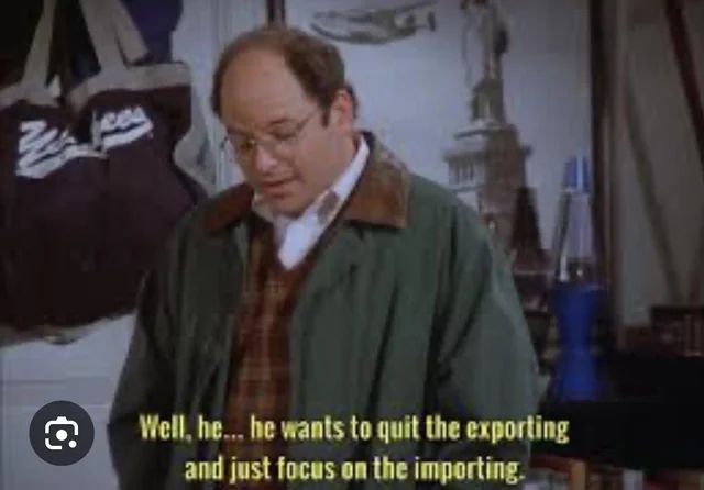 George Costanza from Seinfeld saying, “Well, he... he wants to quit the exporting and just focus on the importing.”