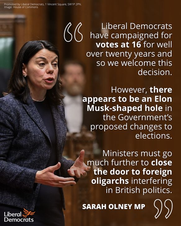 Photo of Sarah Olney MP speaking in the House of Commons.

Quote from Sarah "Liberal Democrats have campaigned for votes at 16 for well over twenty years and so we welcome this decision.
"However, there appears to be an Elon Musk-shaped hole in the Government’s proposed changes to elections. 
"Ministers must go much further to close the door to foreign oligarchs interfering in British politics."