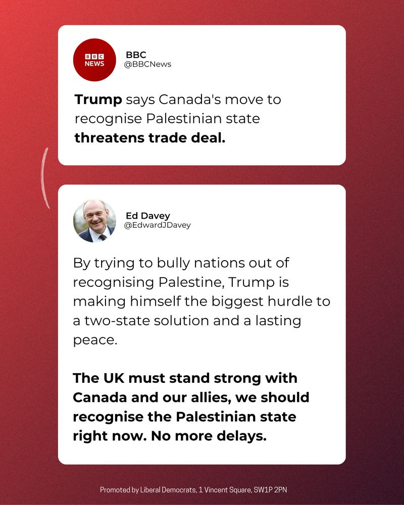 Image showing two social media posts. The first is from BBC News (@BBCNews) stating: "Trump says Canada's move to recognise Palestinian state threatens trade deal." The second is from Ed Davey (@EdwardJDavey), responding: "By trying to bully nations out of recognising Palestine, Trump is making himself the biggest hurdle to a two-state solution and a lasting peace. The UK must stand strong with Canada and our allies, we should recognise the Palestinian state right now. No more delays."