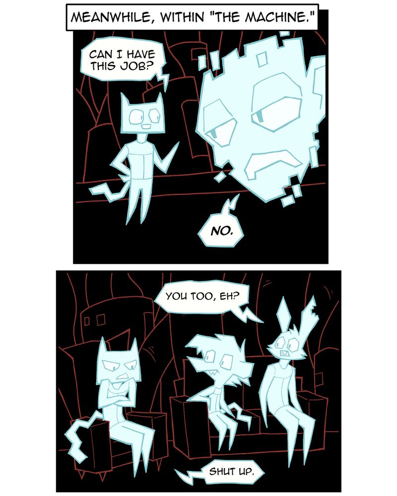 Panel 5
In a digital world, a sprite that looks like Chauncey talks to a large, digitized face.
AI Chauncey: Can I have this job?
Big Digital Face: No.

Panel 6
Mirroring the first panel, AI versions of Chauncey, Marla, and Lester sit on digital chairs. AI Chauncey has his arms crossed and looks angry.
AI Lester: You too, eh?
AI Chauncey: Shut up.