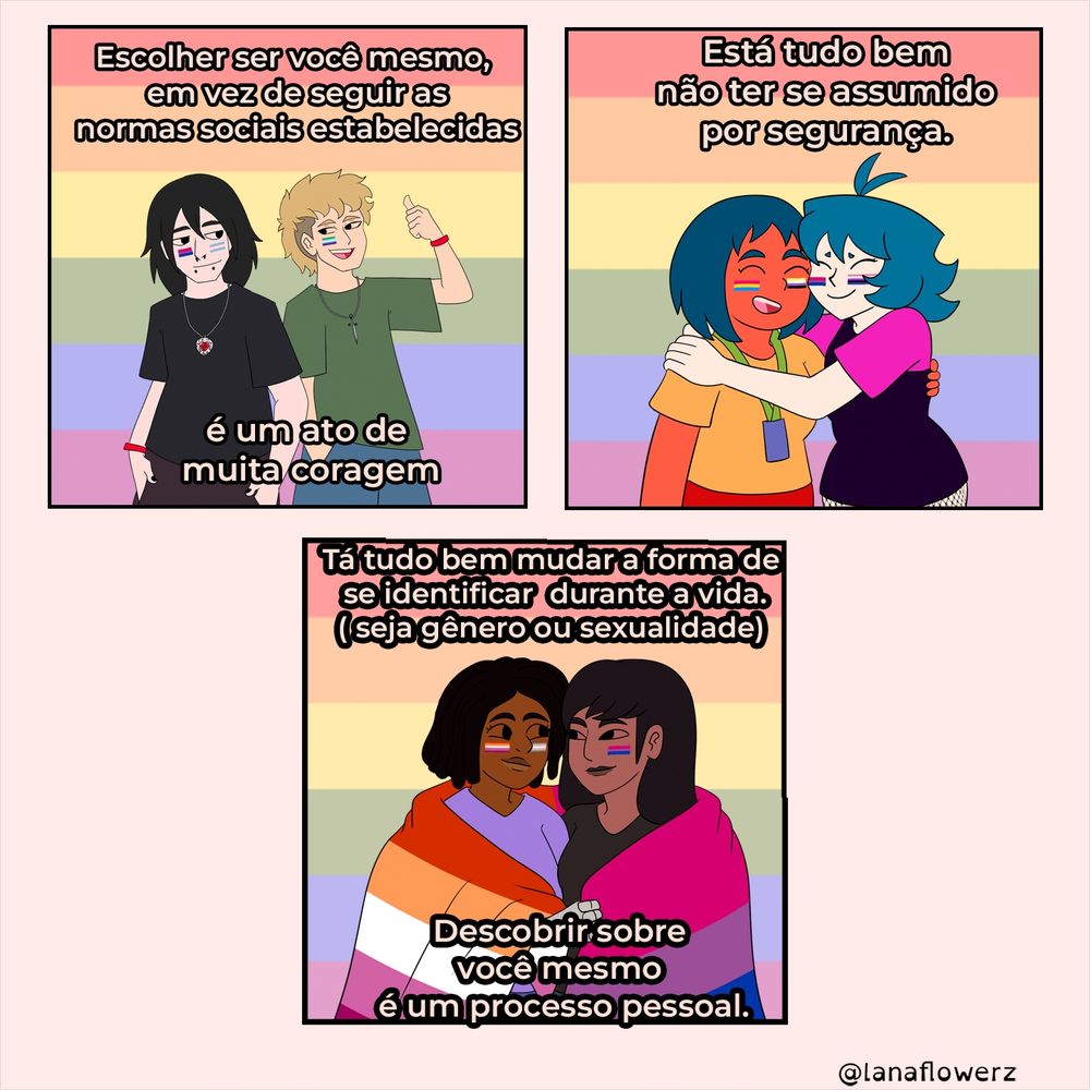 Escolher ser você mesmo, em vez de seguir as normas sociais estabelecidas

Está tudo bem não ter se assumido por segurança.

é um ato de muita coragem

Tá tudo bem mudar a forma de se identificar durante a vida. (seja gênero ou sexualidade)

Descobrir sobre você mesmo é um processo pessoal.