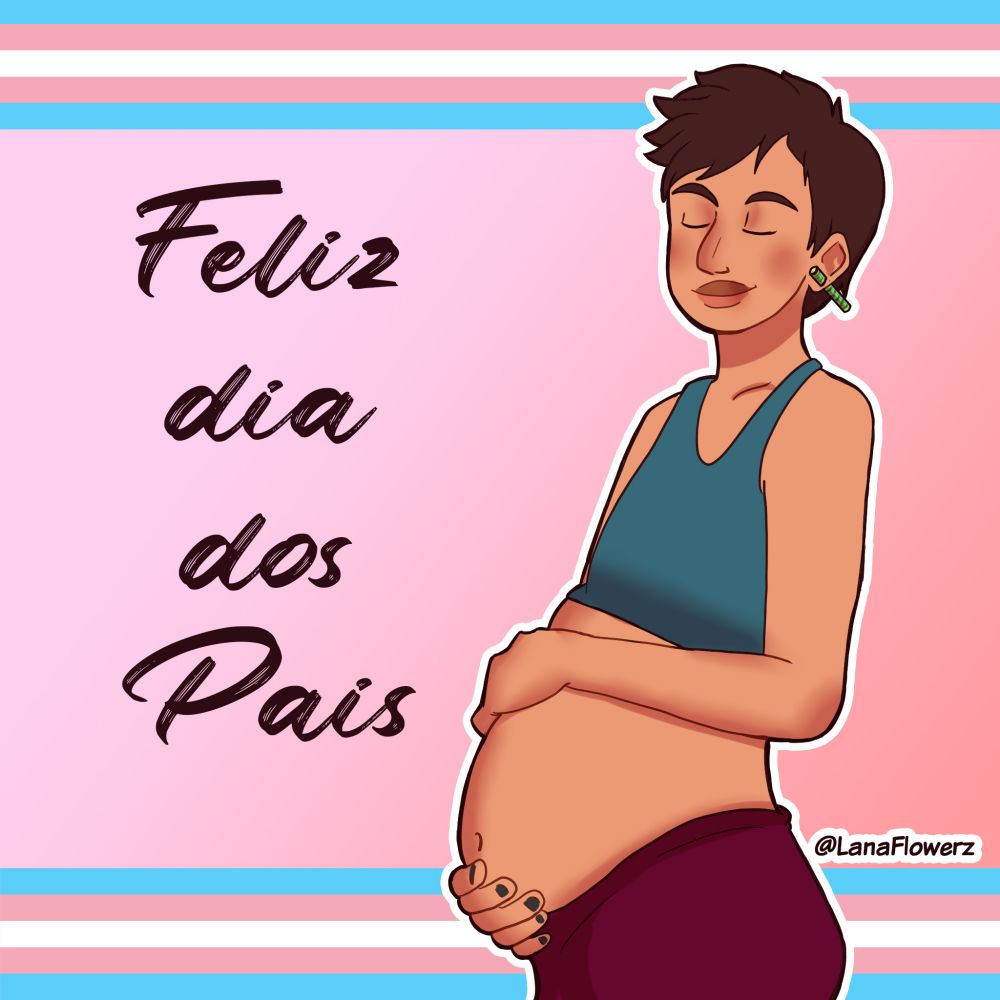 Ilustração de um homem trans grávido, com cabelo curto castanho-escuro, usando regata azul e calça vinho. Ele segura a barriga com uma das mãos e sorri de olhos fechados, com expressão serena. 

Ao fundo, o plano é rosa com faixas horizontais nas cores da bandeira trans (azul claro, rosa e branco) na parte superior e inferior. À esquerda, está escrito em letras cursivas pretas: "Feliz dia dos Pais". No canto inferior direito, a assinatura "@LanaFlowerz".