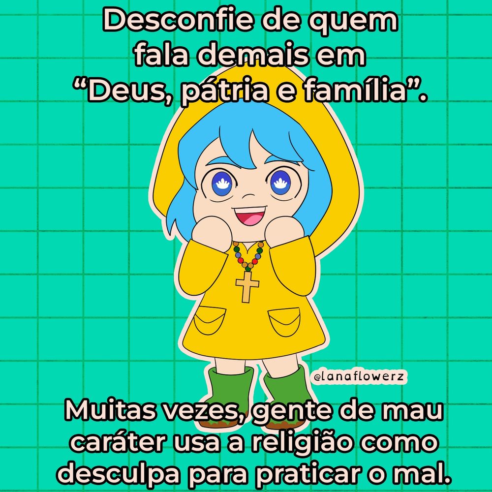 Fanart colorida da personagem Luce, que tem cabelo azul e olhos grandes e expressivos. Ela usa um casaco amarelo com capuz, botas verdes e um colar com contas coloridas e um crucifixo dourado. 

A personagem sorri de forma inocente, com as mãos erguidas próximas ao rosto. 

O fundo é verde com linhas formando um padrão quadriculado. O texto na imagem diz: “Desconfie de quem fala demais em ‘Deus, pátria e família’. Muitas vezes, gente de mau caráter usa a religião como desculpa para praticar o mal.”
