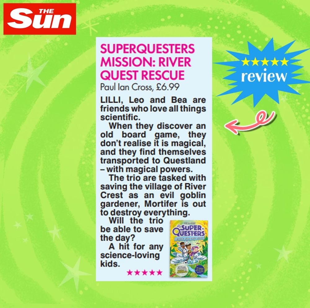 A review from The Sun newspaper for the children’s book SuperQuesters Mission: River Quest Rescue by Paul Ian Cross, priced at £6.99. The review describes the story of Lilli, Leo, and Bea, three friends who love science. They discover a magical board game and are transported to Questland where they gain magical powers. They must save the village of River Crest from an evil goblin gardener named Mortifer. The review praises the book as “A hit for any science-loving kids” and gives it a five-star rating. The image has a bright green background with stars, a blue starburst with the word “review,” and a thumbnail image of the book cover.
