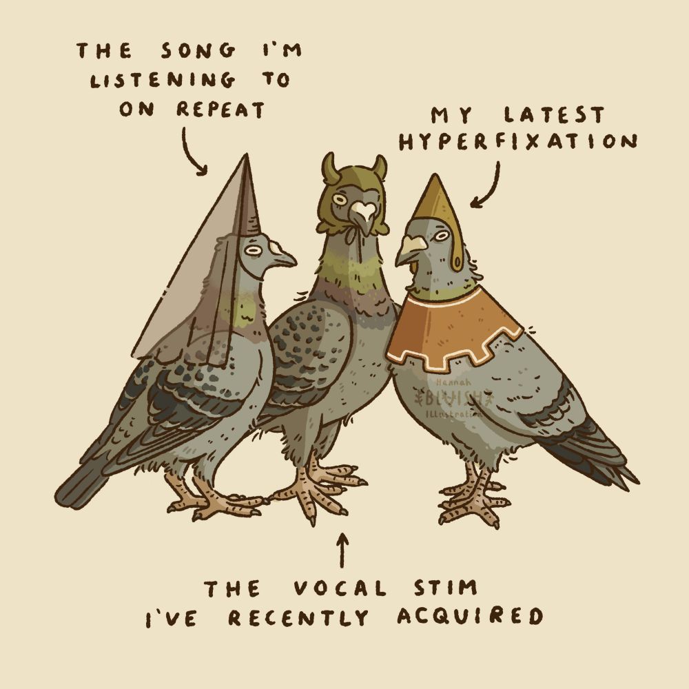 Three pigeons. Pigeon one: the song I'm listening to on repeat. Pigeon two: my latest hyperfixation. Pigeon three: the vocal stim I've  recently acquired 