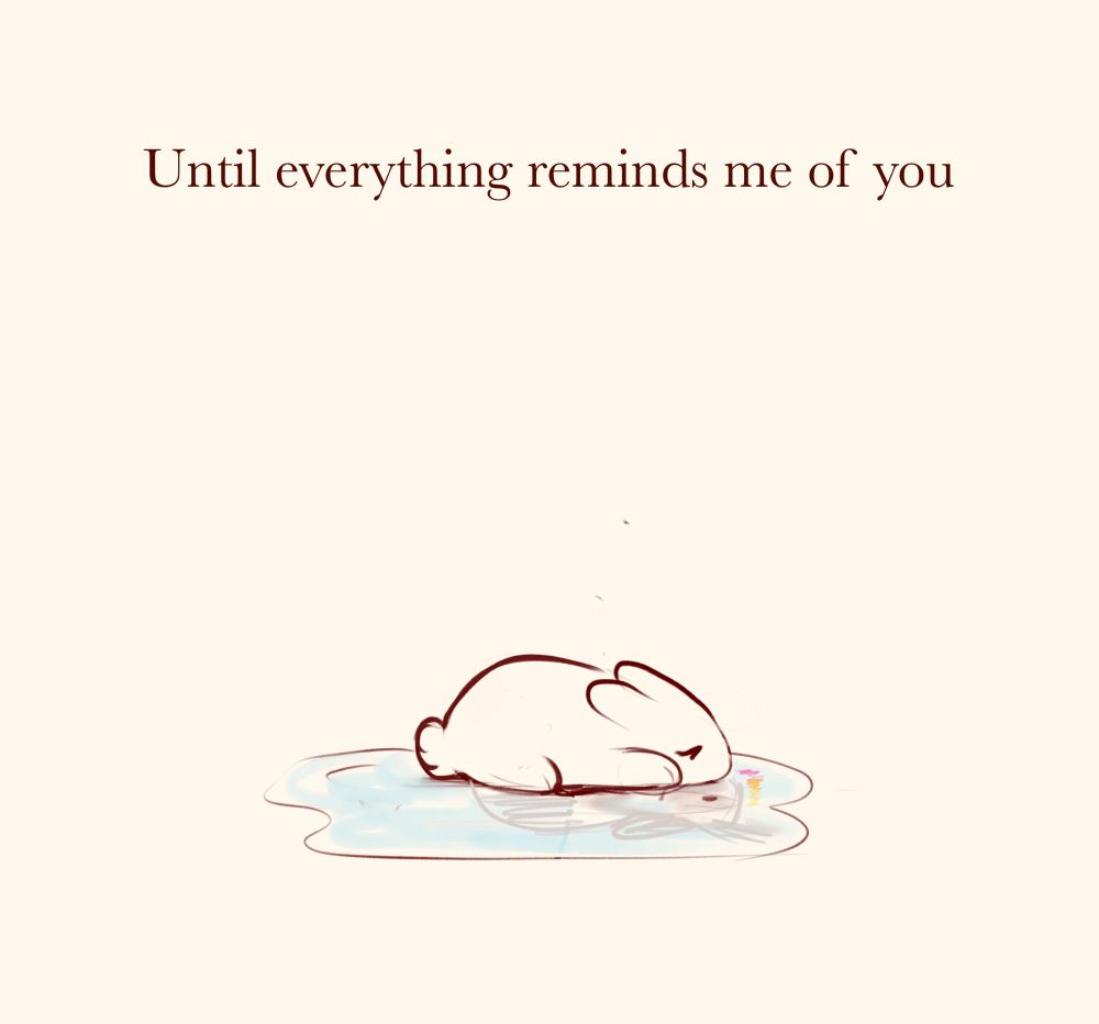 The white rabbit lays in a puddle. The reflection vaguely resembles the 2nd rabbit, with the colours of the flowers lightly reflected.

Text reads: “Until everything reminds me of you”
