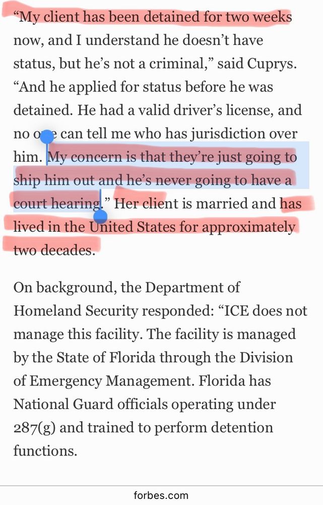 "My client has been detained for two weeks now, and I understand he doesn't have status, but he's not a criminal," said Cuprys.
"And he applied for status before he was detained. He had a valid driver's license, and
no one 
can tell me who has jurisdiction over
him. My concern is that they're just going to ship him out and he's never going to have a court hearing.
" Her client is married and has
lived in the United States for approximately two decades.
On background, the Department of Homeland Security responded: "ICE does not manage this facility. The facility is managed by the State of Florida through the Division of Emergency Management. Florida has National Guard officials operating under 287(g) and trained to perform detention functions.
forbes.com