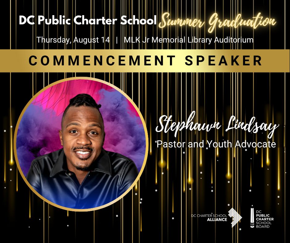 DC Public Charter School Summer Graduation
Thursday, August 14   |   MLK Jr Memorial Library Auditorium
Commencement Speaker
Stephawn Lindsay
Pastor and Youth Advocate