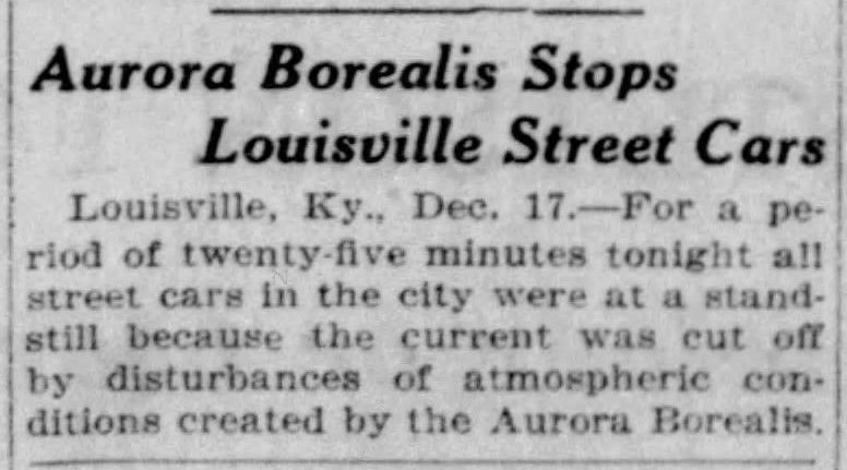 Chicago Tribune. Chicago, Illinois. Monday, December 18, 1922.

"Aurora Borealis Stops Louisville Street Cars
Louisville, Ky., Dec. 17. -- For a period of twenty-five minutes tonight all street cars in the city were at a standstill because the current was cut off by disturbances of atmospheric conditions created by the Aurora Borealis."