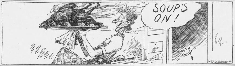 Chicago Tribune. Chicago, Illinois. Thu, Nov 28, 1929.

Comic with crazed old lady rushing out of the kitchen door holding a gigantic, steaming-hot turkey on a platter. She is yelling "SOUP'S ON!"