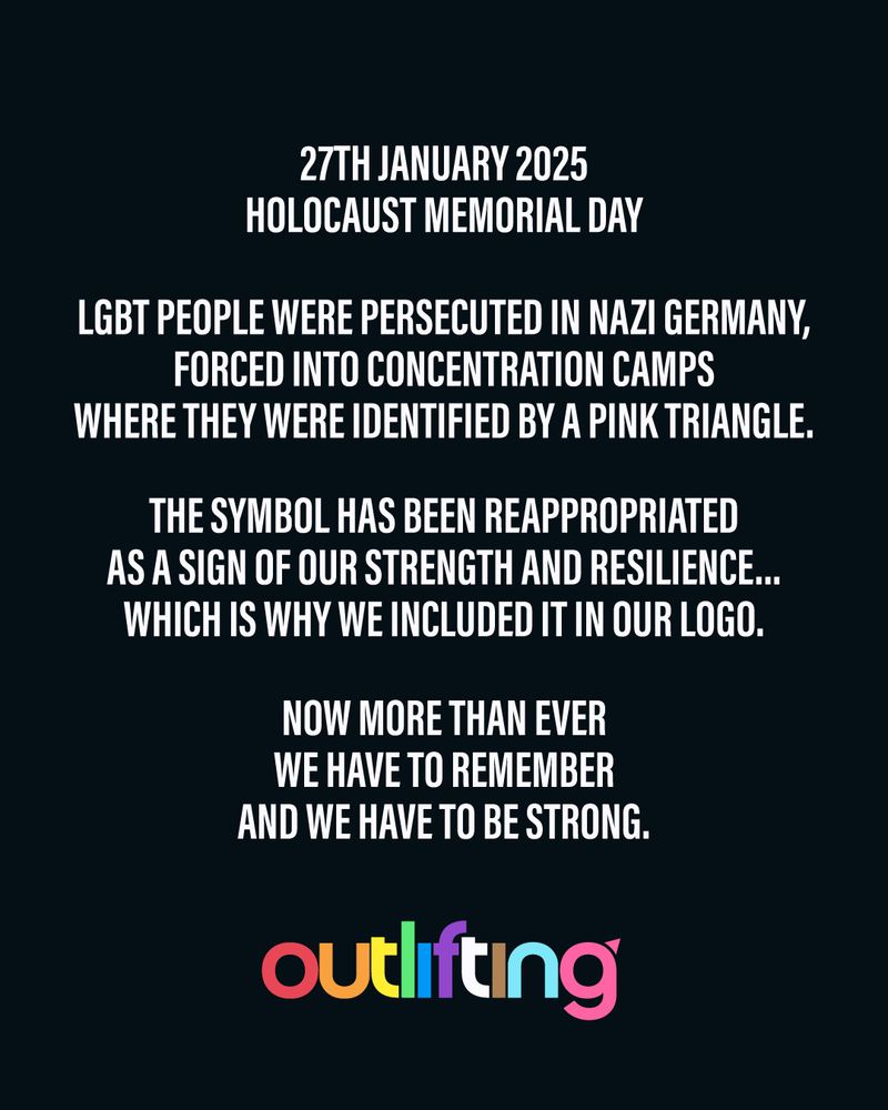 White text against a dark background. Underneath is a logo for Outlifting. The text reads: 27th January 2025 - Holocaust Memorial Day. LGBT people were persecuted in Nazi Germany, forced into concentration camps where they were identified by a pink triangle. The symbol has been reappropriated as a sign of our strength and resilience... which is why we included it in our logo. Now more than ever we have to remember and we have to be strong.