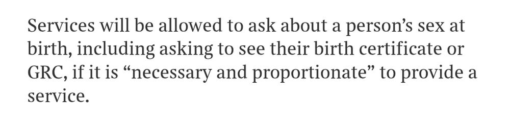 Snippet from the Times article about the EHRC consultation saying 

Services will be allowed to ask about a person’s sex at birth, including asking to see their birth certificate or GRC, if it is “necessary and proportionate” to provide a service.