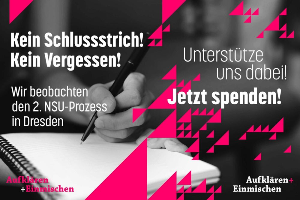 Sharepic: Im Hintergrund Schwarz-Weiß-Bild. Eine Person schreibtauf einem Notizblock. Im Vordergrund pinke Dreiecke und Schrift: Kein Schlussstrich! Keine Vergessen! Wir beobachten den 2. NSU-Prozess in Dresden. Unterstütze uns dabei! Jetzt Spenden! In beiden Ecken des Bildes steht "Aufklären + Einmischen"